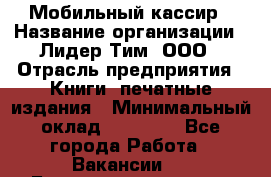 Мобильный кассир › Название организации ­ Лидер Тим, ООО › Отрасль предприятия ­ Книги, печатные издания › Минимальный оклад ­ 25 000 - Все города Работа » Вакансии   . Башкортостан респ.,Баймакский р-н